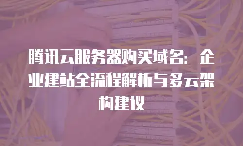 腾讯云服务器购买域名：企业建站全流程解析与多云架构建议