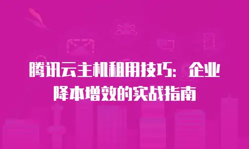腾讯云主机租用技巧：企业降本增效的实战指南