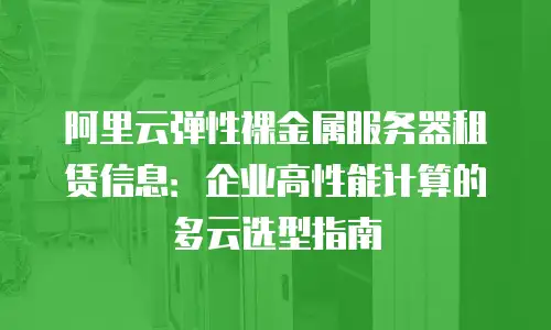 阿里云弹性裸金属服务器租赁信息：企业高性能计算的多云选型指南