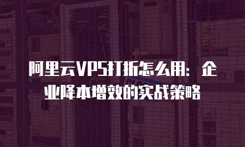 阿里云VPS打折怎么用：企业降本增效的实战策略