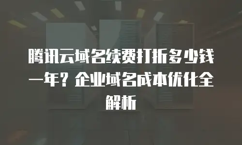 腾讯云域名续费打折多少钱一年？企业域名成本优化全解析
