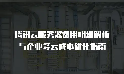 腾讯云服务器费用明细解析与企业多云成本优化指南