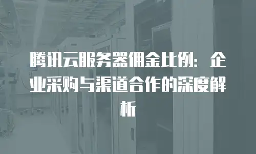 腾讯云服务器佣金比例：企业采购与渠道合作的深度解析