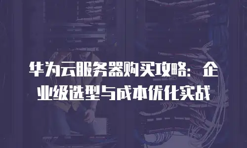 华为云服务器购买攻略：企业级选型与成本优化实战