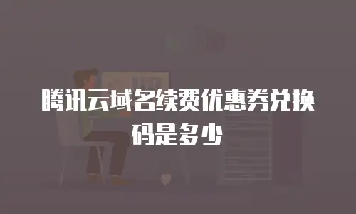腾讯云域名续费优惠券兑换码是多少