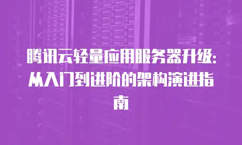 腾讯云轻量应用服务器升级：从入门到进阶的架构演进指南