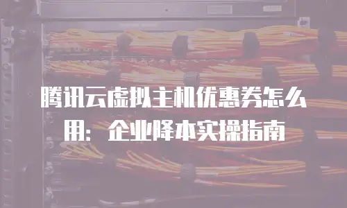 腾讯云虚拟主机优惠券怎么用：企业降本实操指南