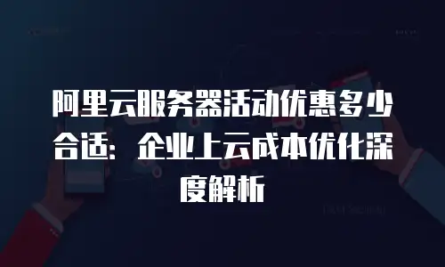 阿里云服务器活动优惠多少合适：企业上云成本优化深度解析