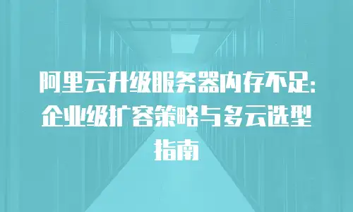 阿里云升级服务器内存不足：企业级扩容策略与多云选型指南