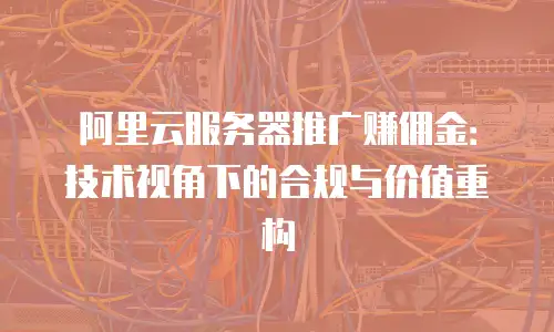 阿里云服务器推广赚佣金：技术视角下的合规与价值重构