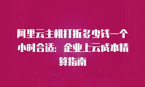 阿里云主机打折多少钱一个小时合适：企业上云成本精算指南