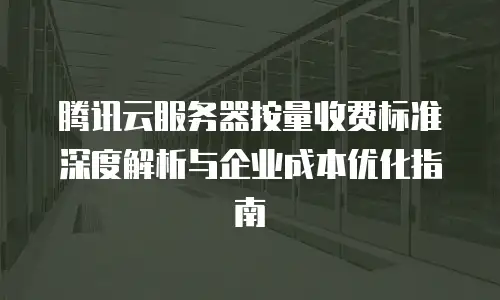 腾讯云服务器按量收费标准深度解析与企业成本优化指南