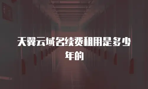 天翼云域名续费租用是多少年的