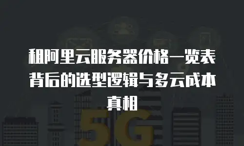 租阿里云服务器价格一览表背后的选型逻辑与多云成本真相