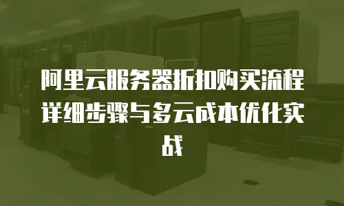 阿里云服务器折扣购买流程详细步骤与多云成本优化实战