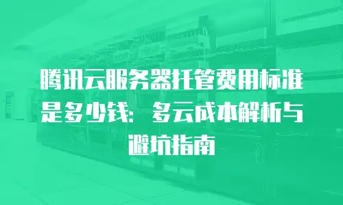 腾讯云服务器托管费用标准是多少钱：多云成本解析与避坑指南