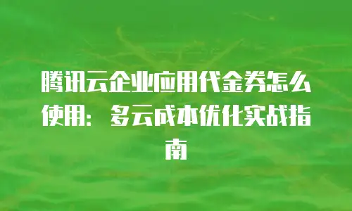 腾讯云企业应用代金券怎么使用：多云成本优化实战指南