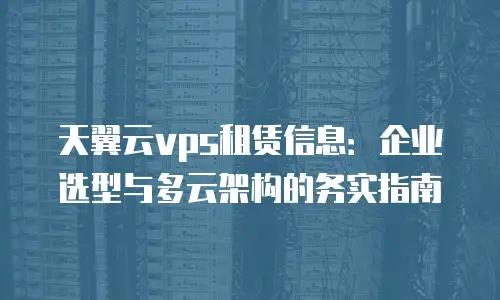天翼云vps租赁信息：企业选型与多云架构的务实指南