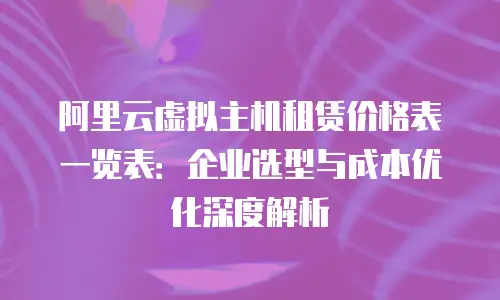 阿里云虚拟主机租赁价格表一览表：企业选型与成本优化深度解析