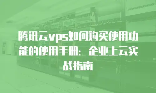 腾讯云vps如何购买使用功能的使用手册：企业上云实战指南