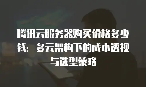 腾讯云服务器购买价格多少钱：多云架构下的成本透视与选型策略