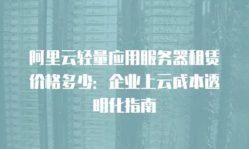阿里云轻量应用服务器租赁价格多少：企业上云成本透明化指南