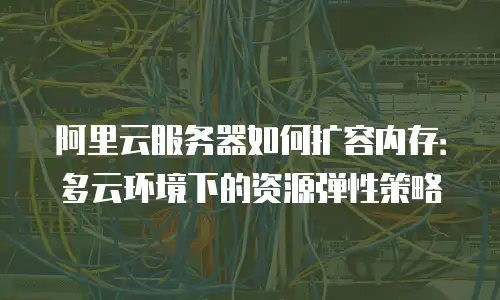 阿里云服务器如何扩容内存：多云环境下的资源弹性策略