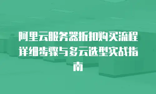 阿里云服务器折扣购买流程详细步骤与多云选型实战指南