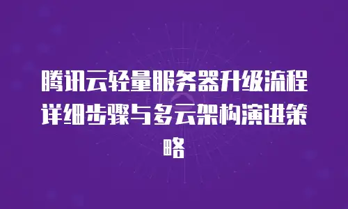 腾讯云轻量服务器升级流程详细步骤与多云架构演进策略