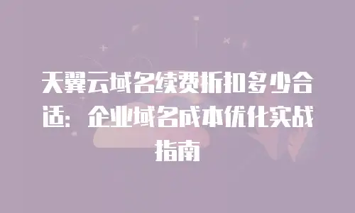 天翼云域名续费折扣多少合适：企业域名成本优化实战指南