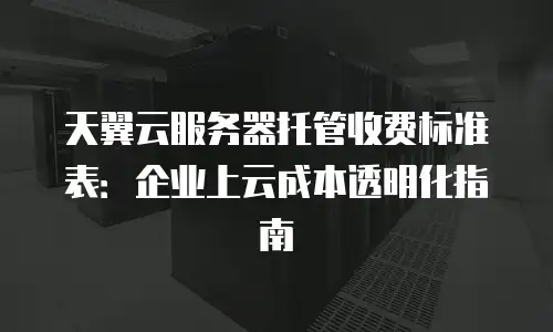 天翼云服务器托管收费标准表：企业上云成本透明化指南