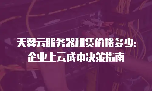 天翼云服务器租赁价格多少：企业上云成本决策指南