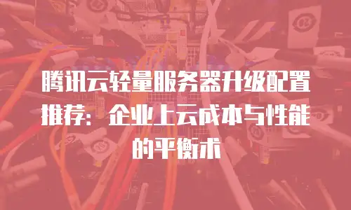 腾讯云轻量服务器升级配置推荐：企业上云成本与性能的平衡术