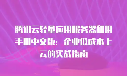 腾讯云轻量应用服务器租用手册中文版：企业低成本上云的实战指南