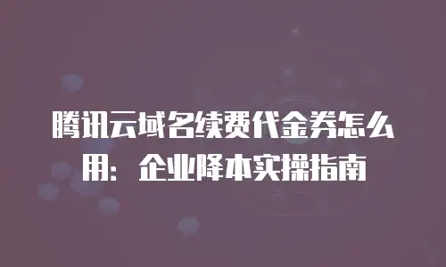 腾讯云域名续费代金券怎么用：企业降本实操指南