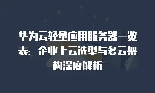 华为云轻量应用服务器一览表：企业上云选型与多云架构深度解析