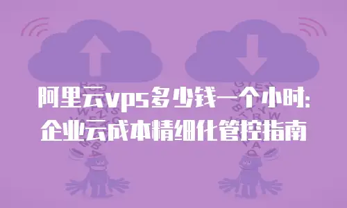阿里云vps多少钱一个小时：企业云成本精细化管控指南