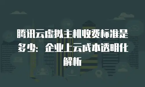 腾讯云虚拟主机收费标准是多少：企业上云成本透明化解析