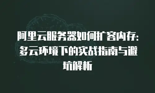 阿里云服务器如何扩容内存：多云环境下的实战指南与避坑解析