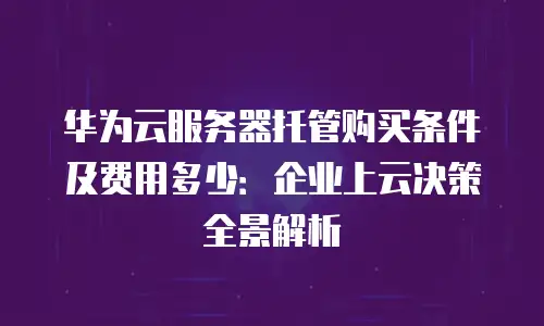 华为云服务器托管购买条件及费用多少：企业上云决策全景解析