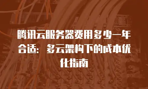 腾讯云服务器费用多少一年合适：多云架构下的成本优化指南