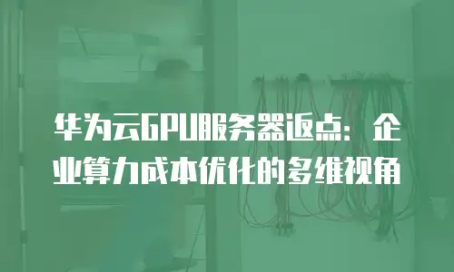 华为云GPU服务器返点：企业算力成本优化的多维视角
