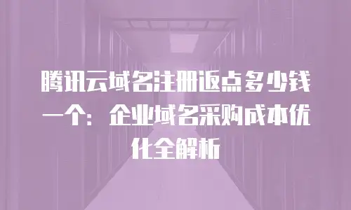 腾讯云域名注册返点多少钱一个：企业域名采购成本优化全解析