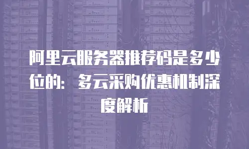阿里云服务器推荐码是多少位的：多云采购优惠机制深度解析