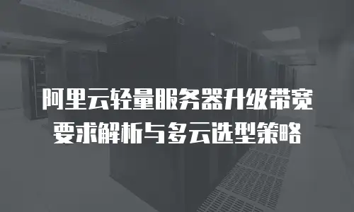 阿里云轻量服务器升级带宽要求解析与多云选型策略