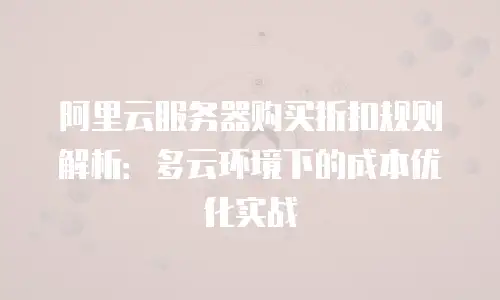 阿里云服务器购买折扣规则解析：多云环境下的成本优化实战