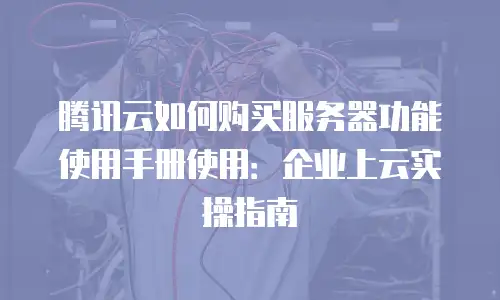 腾讯云如何购买服务器功能使用手册使用：企业上云实操指南