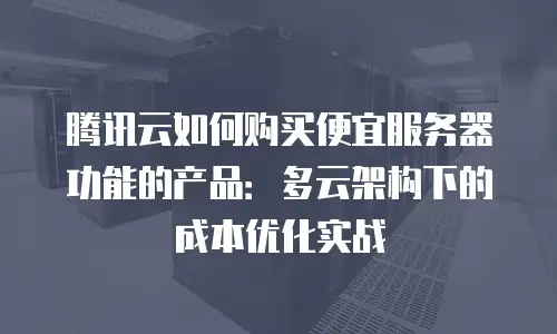 腾讯云如何购买便宜服务器功能的产品：多云架构下的成本优化实战