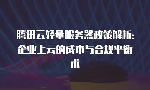 腾讯云轻量服务器政策解析：企业上云的成本与合规平衡术
