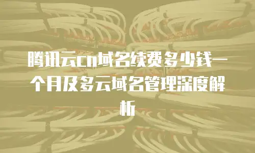 腾讯云cn域名续费多少钱一个月及多云域名管理深度解析
